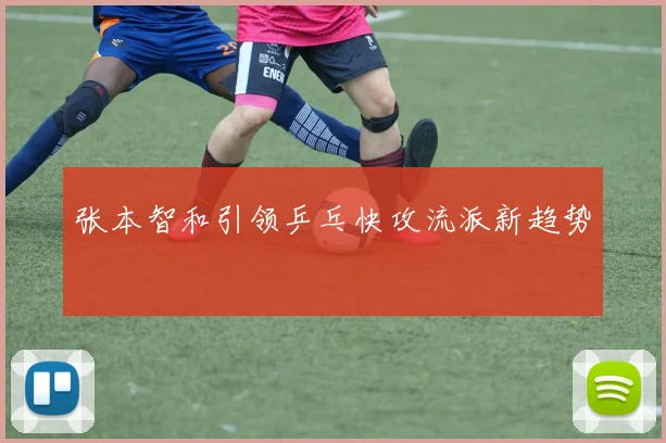 张本智和引领乒乓快攻流派新趋势