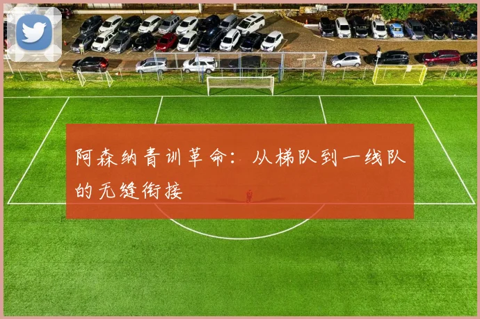 阿森纳青训革命：从梯队到一线队的无缝衔接