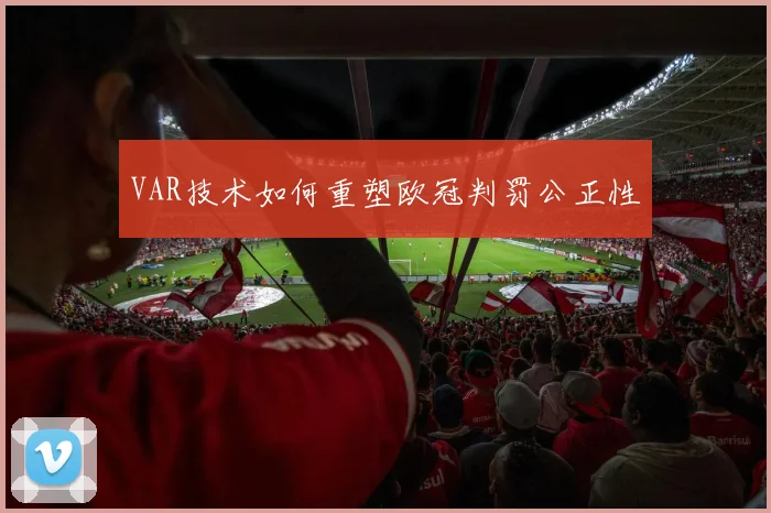 VAR技术如何重塑欧冠判罚公正性