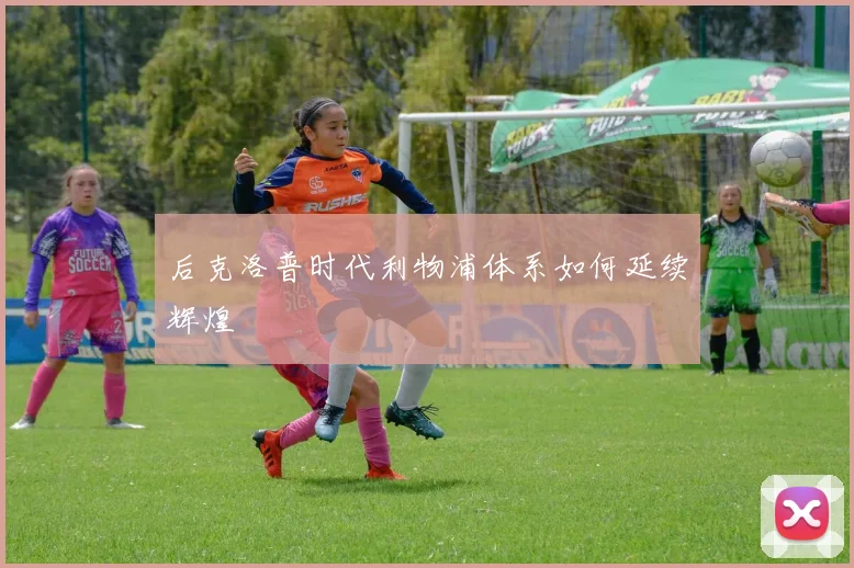 后克洛普时代利物浦体系如何延续辉煌