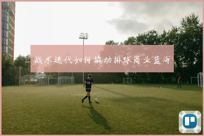 战术迭代如何撬动排球商业蓝海