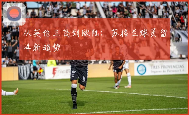 从英伦三岛到欧陆：苏格兰球员留洋新趋势