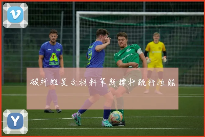 碳纤维复合材料革新撑杆跳杆性能
