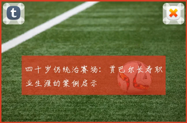 四十岁仍统治赛场：贾巴尔长寿职业生涯的案例启示