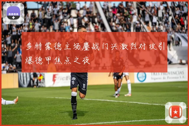 多特蒙德主场鏖战门兴激烈对攻引爆德甲焦点之夜
