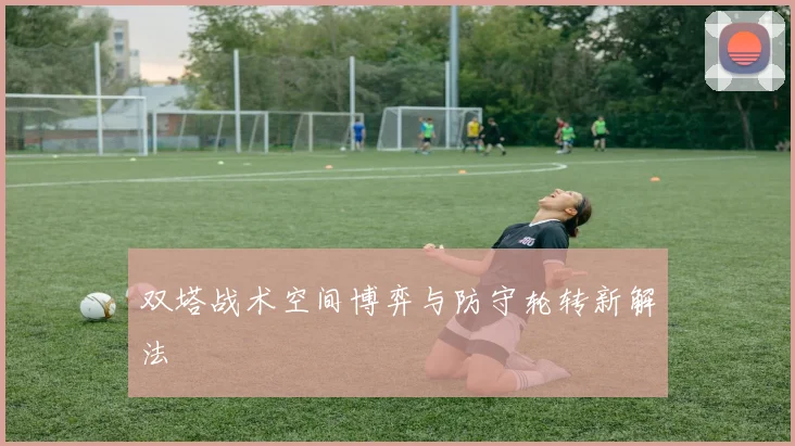 双塔战术空间博弈与防守轮转新解法