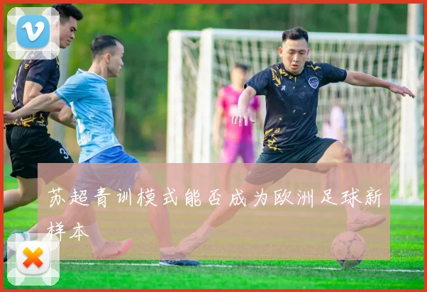苏超青训模式能否成为欧洲足球新样本