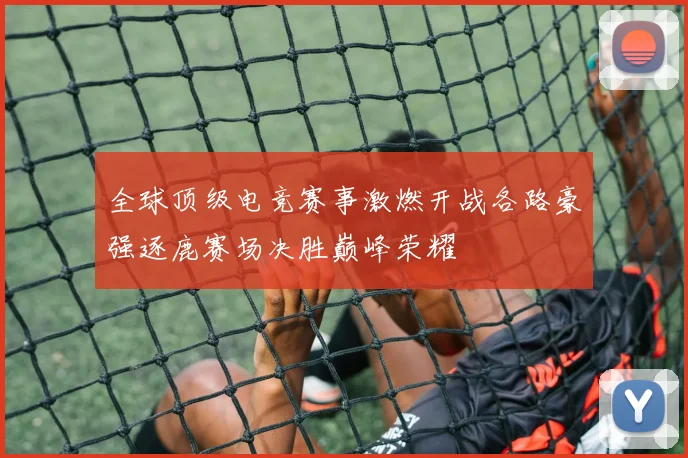 全球顶级电竞赛事激燃开战各路豪强逐鹿赛场决胜巅峰荣耀