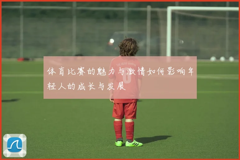 体育比赛的魅力与激情如何影响年轻人的成长与发展