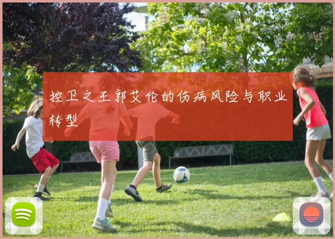 控卫之王郭艾伦的伤病风险与职业转型