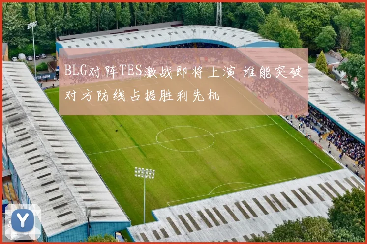BLG对阵TES激战即将上演 谁能突破对方防线占据胜利先机