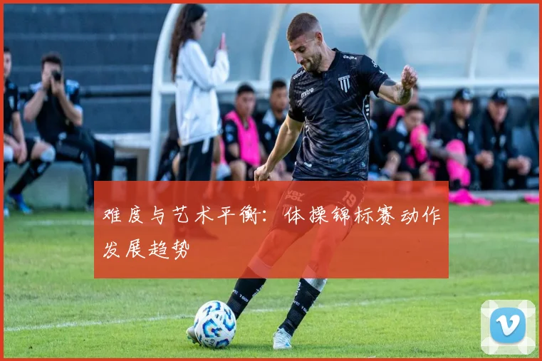 难度与艺术平衡：体操锦标赛动作发展趋势