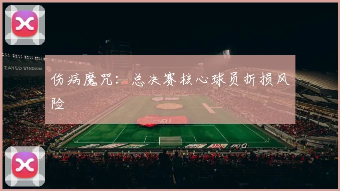 伤病魔咒：总决赛核心球员折损风险