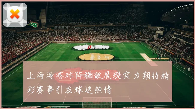 上海海港对阵强敌展现实力期待精彩赛事引发球迷热情