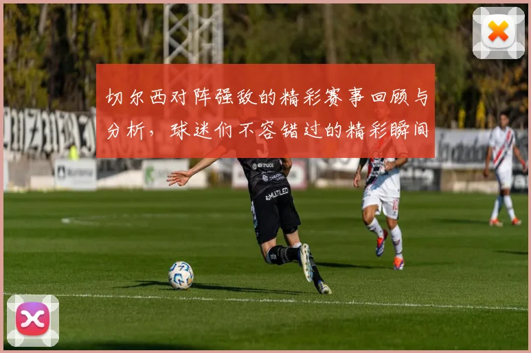 切尔西对阵强敌的精彩赛事回顾与分析，球迷们不容错过的精彩瞬间