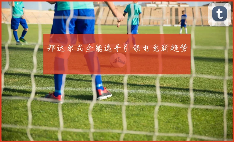 邦达尔式全能选手引领电竞新趋势
