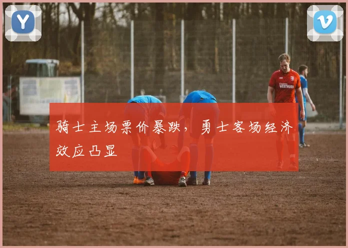 骑士主场票价暴跌，勇士客场经济效应凸显