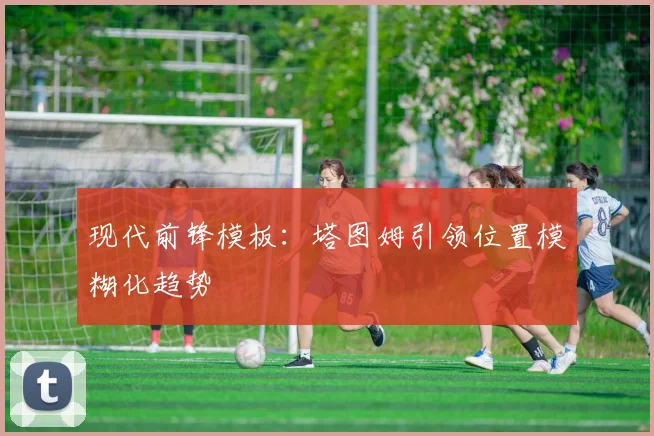 现代前锋模板：塔图姆引领位置模糊化趋势