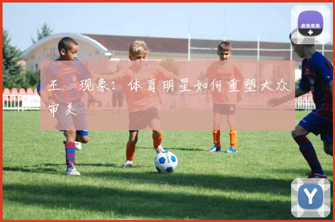 王濛现象：体育明星如何重塑大众审美