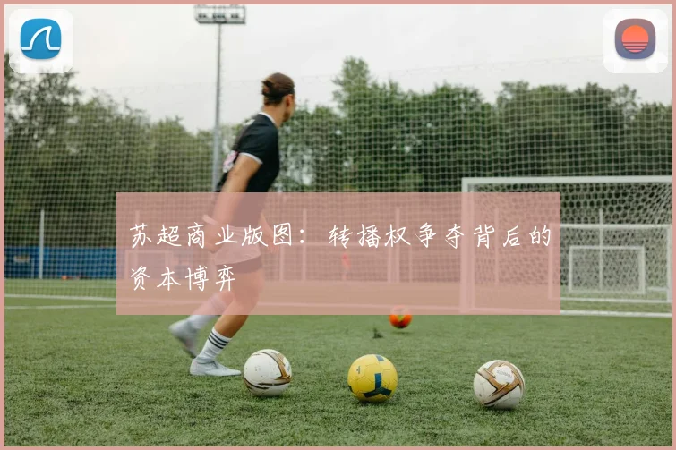苏超商业版图：转播权争夺背后的资本博弈