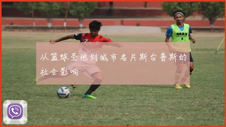 从篮球圣地到城市名片斯台普斯的社会影响