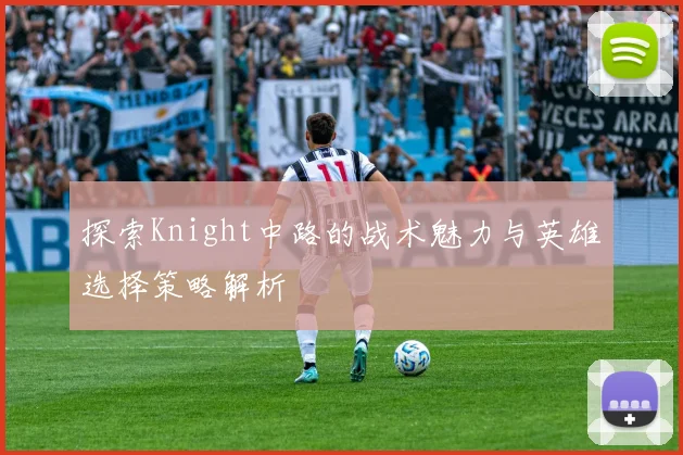 探索Knight中路的战术魅力与英雄选择策略解析